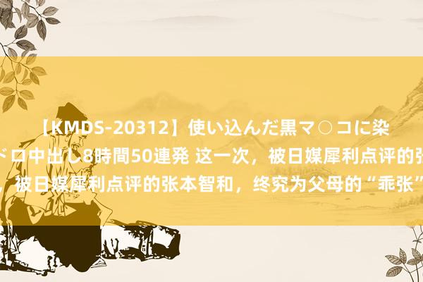 【KMDS-20312】使い込んだ黒マ○コに染み渡る息子の精液ドロドロ中出し8時間50連発 这一次，被日媒犀利点评的张本智和，终究为父母的“乖张”买了单