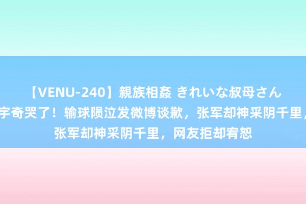 【VENU-240】親族相姦 きれいな叔母さん 高梨あゆみ 石宇奇哭了！输球陨泣发微博谈歉，张军却神采阴千里，网友拒却宥恕