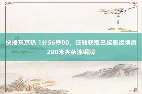 快播东京热 1分56秒00，汪顺获取巴黎奥运须眉200米夹杂泳铜牌