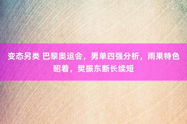 变态另类 巴黎奥运会，男单四强分析，雨果特色昭着，樊振东断长续短