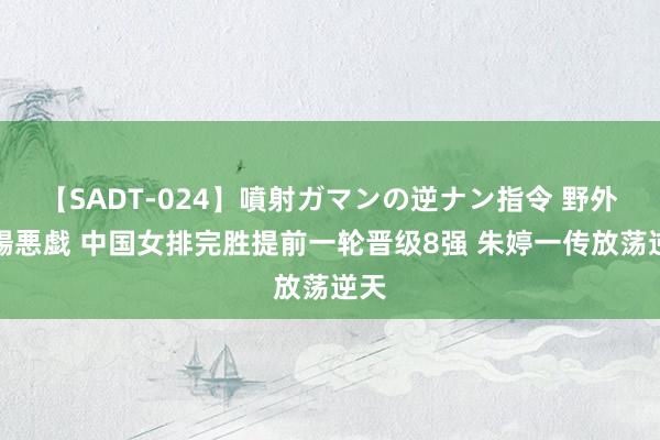 【SADT-024】噴射ガマンの逆ナン指令 野外浣腸悪戯 中国女排完胜提前一轮晋级8强 朱婷一传放荡逆天