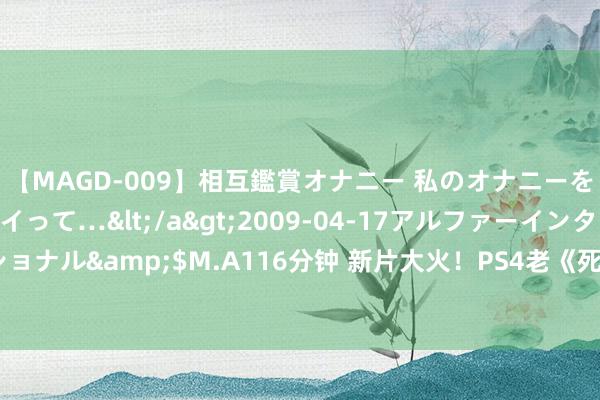 【MAGD-009】相互鑑賞オナニー 私のオナニーを見ながら、あなたもイって…</a>2009-04-17アルファーインターナショナル&$M.A116分钟 新片大火！PS4老《死侍》游戏被“炒”至近千好意思元