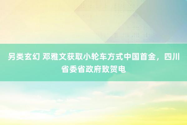 另类玄幻 邓雅文获取小轮车方式中国首金，四川省委省政府致贺电