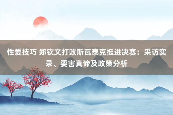 性爱技巧 郑钦文打败斯瓦泰克挺进决赛：采访实录、要害真谛及政策分析