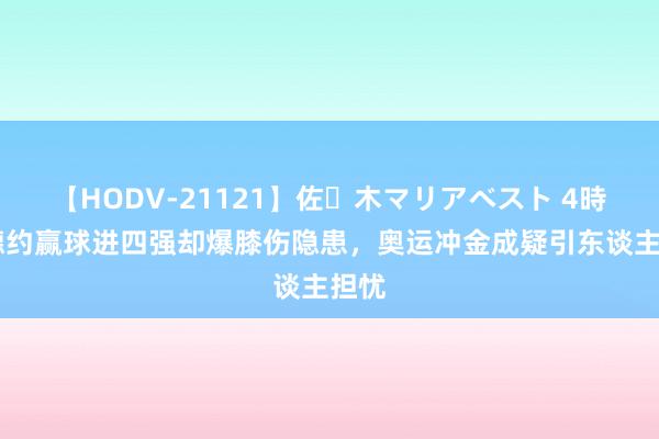 【HODV-21121】佐々木マリアベスト 4時間 德约赢球进四强却爆膝伤隐患，奥运冲金成疑引东谈主担忧