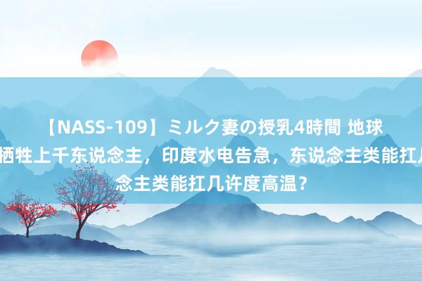 【NASS-109】ミルク妻の授乳4時間 地球高烧？沙特牺牲上千东说念主，印度水电告急，东说念主类能扛几许度高温？