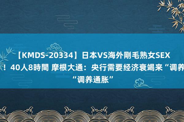 【KMDS-20334】日本VS海外剛毛熟女SEX対決！！40人8時間 摩根大通：央行需要经济衰竭来“调养通胀”