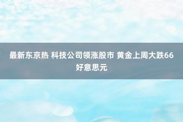 最新东京热 科技公司领涨股市 黄金上周大跌66好意思元