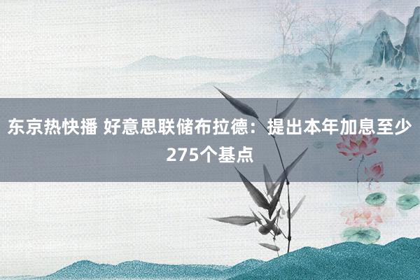 东京热快播 好意思联储布拉德：提出本年加息至少275个基点