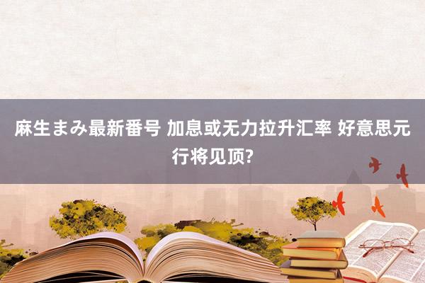 麻生まみ最新番号 加息或无力拉升汇率 好意思元行将见顶?