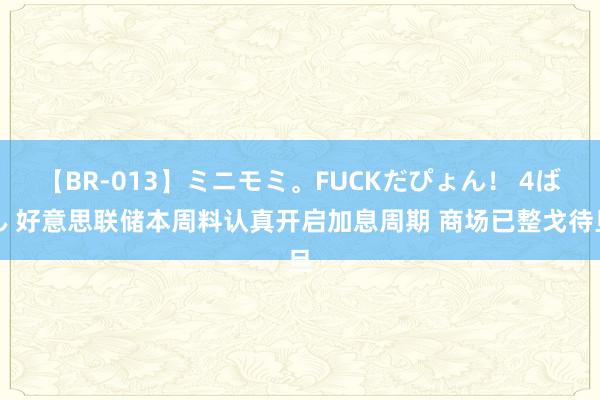 【BR-013】ミニモミ。FUCKだぴょん！ 4ばん 好意思联储本周料认真开启加息周期 商场已整戈待旦