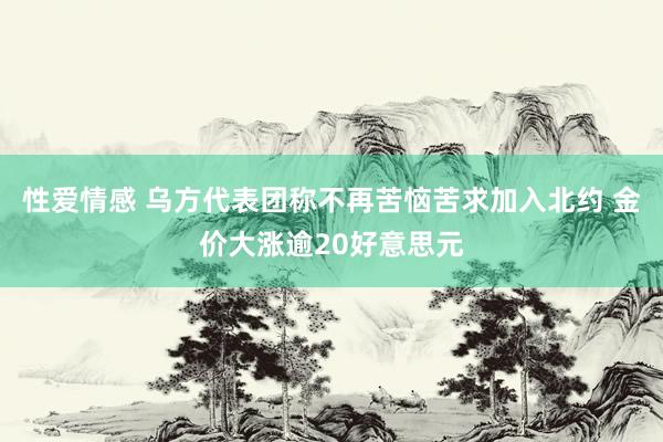 性爱情感 乌方代表团称不再苦恼苦求加入北约 金价大涨逾20好意思元