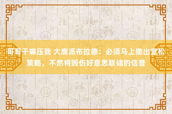 哥哥干嘛压我 大鹰派布拉德：必须马上撤出宽松策略，不然将毁伤好意思联储的信誉