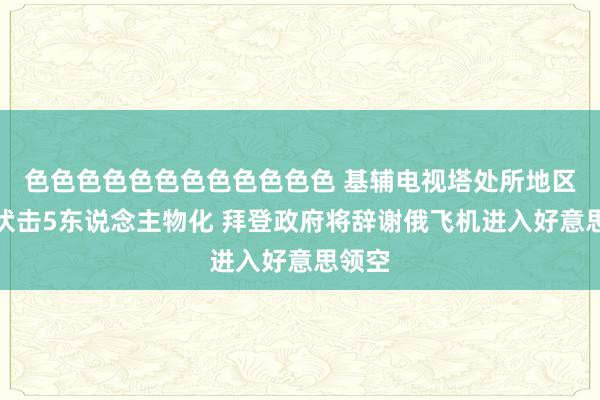 色色色色色色色色色色色色 基辅电视塔处所地区遭到伏击5东说念主物化 拜登政府将辞谢俄飞机进入好意思领空