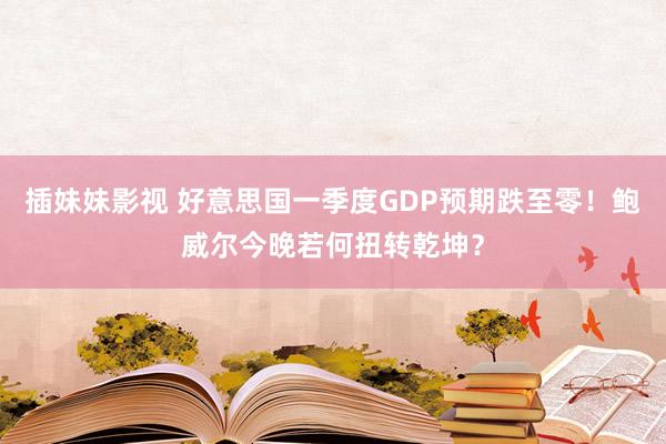 插妹妹影视 好意思国一季度GDP预期跌至零！鲍威尔今晚若何扭转乾坤？