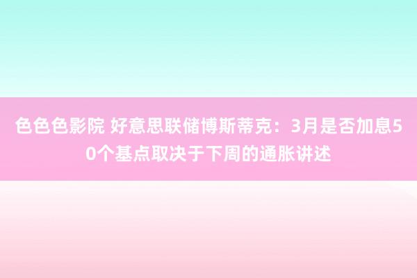 色色色影院 好意思联储博斯蒂克：3月是否加息50个基点取决于下周的通胀讲述