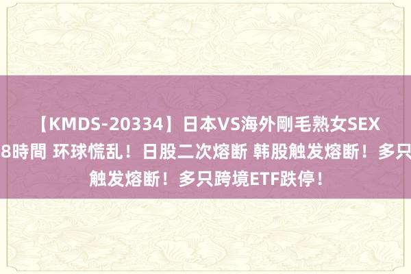 【KMDS-20334】日本VS海外剛毛熟女SEX対決！！40人8時間 环球慌乱！日股二次熔断 韩股触发熔断！多只跨境ETF跌停！