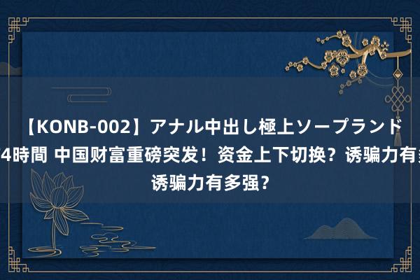 【KONB-002】アナル中出し極上ソープランドBEST4時間 中国财富重磅突发！资金上下切换？诱骗力有多强？