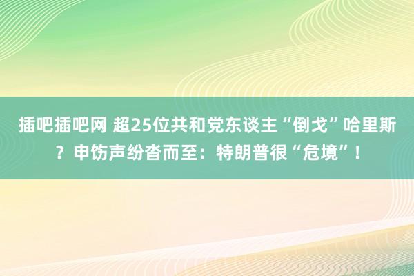 插吧插吧网 超25位共和党东谈主“倒戈”哈里斯？申饬声纷沓而至：特朗普很“危境”！