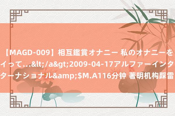 【MAGD-009】相互鑑賞オナニー 私のオナニーを見ながら、あなたもイって…</a>2009-04-17アルファーインターナショナル&$M.A116分钟 著明机构踩雷 基金接近清零？禀报来了