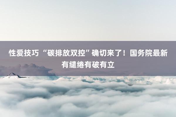 性爱技巧 “碳排放双控”确切来了！国务院最新有缱绻有破有立