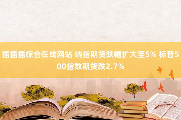 插插插综合在线网站 纳指期货跌幅扩大至5% 标普500指数期货跌2.7%