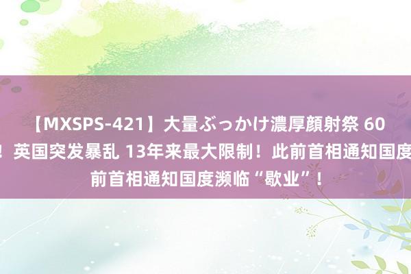 【MXSPS-421】大量ぶっかけ濃厚顔射祭 60人5時間 畏惧！英国突发暴乱 13年来最大限制！此前首相通知国度濒临“歇业”！