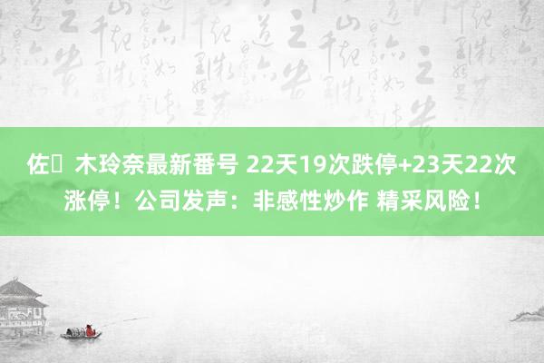 佐々木玲奈最新番号 22天19次跌停+23天22次涨停！公司发声：非感性炒作 精采风险！