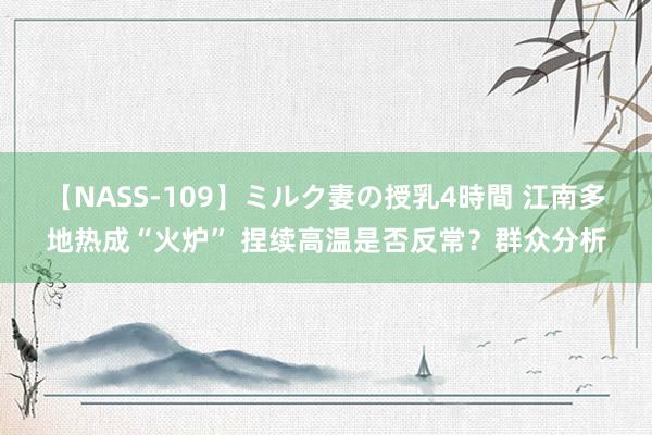 【NASS-109】ミルク妻の授乳4時間 江南多地热成“火炉” 捏续高温是否反常？群众分析