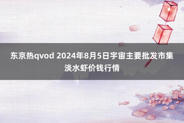 东京热qvod 2024年8月5日宇宙主要批发市集淡水虾价钱行情