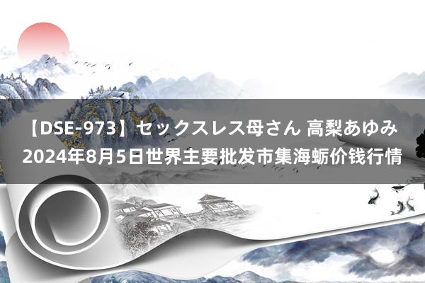 【DSE-973】セックスレス母さん 高梨あゆみ 2024年8月5日世界主要批发市集海蛎价钱行情