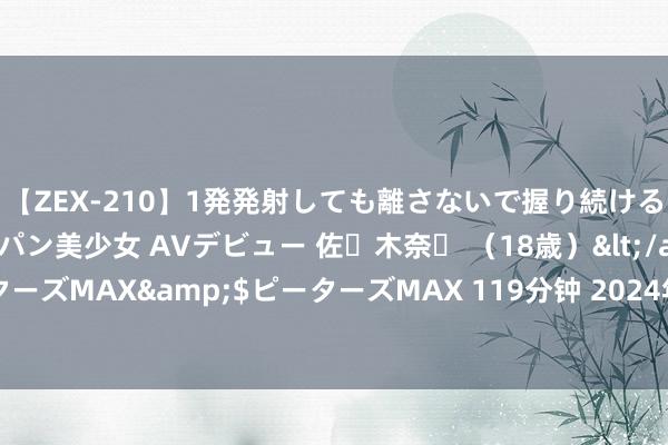 【ZEX-210】1発発射しても離さないで握り続けるチ○ポ大好きパイパン美少女 AVデビュー 佐々木奈々 （18歳）</a>2014-01-15ピーターズMAX&$ピーターズMAX 119分钟 2024年8月5日天下主要批发商场油菜籽价钱行情