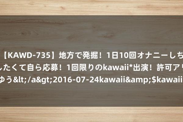 【KAWD-735】地方で発掘！1日10回オナニーしちゃう絶倫少女がセックスしたくて自ら応募！1回限りのkawaii*出演！許可アリAV発売 佐々木ゆう</a>2016-07-24kawaii&$kawaii151分钟 2024年8月5日寰宇主要批发阛阓油桃价钱行情