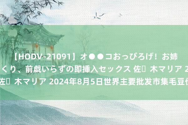 【HODV-21091】オ●●コおっぴろげ！お姉ちゃん 四六時中濡れまくり、前戯いらずの即挿入セックス 佐々木マリア 2024年8月5日世界主要批发市集毛豆价钱行情