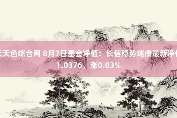 天天色综合网 8月7日基金净值：长信稳势纯债最新净值1.0376，涨0.03%