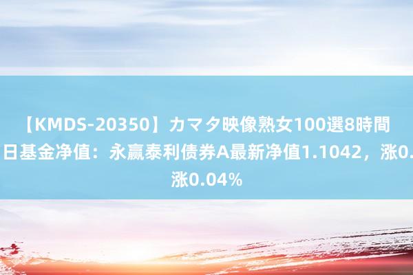 【KMDS-20350】カマタ映像熟女100選8時間 8月7日基金净值：永赢泰利债券A最新净值1.1042，涨0.04%