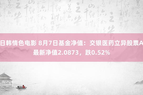 日韩情色电影 8月7日基金净值：交银医药立异股票A最新净值2.0873，跌0.52%