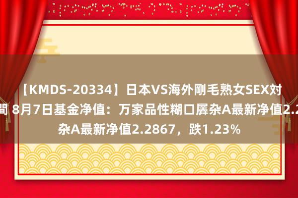 【KMDS-20334】日本VS海外剛毛熟女SEX対決！！40人8時間 8月7日基金净值：万家品性糊口羼杂A最新净值2.2867，跌1.23%