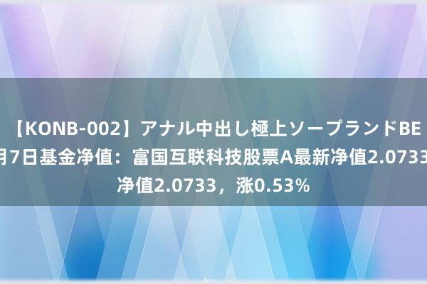 【KONB-002】アナル中出し極上ソープランドBEST4時間 8月7日基金净值：富国互联科技股票A最新净值2.0733，涨0.53%