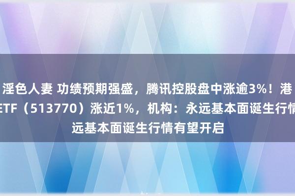 淫色人妻 功绩预期强盛，腾讯控股盘中涨逾3%！港股互联网ETF（513770）涨近1%，机构：永远基本面诞生行情有望开启