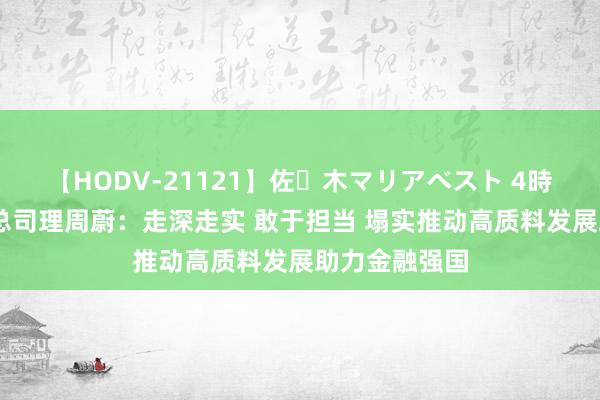 【HODV-21121】佐々木マリアベスト 4時間 金鹰基金总司理周蔚：走深走实 敢于担当 塌实推动高质料发展助力金融强国