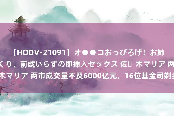 【HODV-21091】オ●●コおっぴろげ！お姉ちゃん 四六時中濡れまくり、前戯いらずの即挿入セックス 佐々木マリア 两市成交量不及6000亿元，16位基金司剃头生任职变动