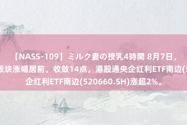 【NASS-109】ミルク妻の授乳4時間 8月7日，港股震撼回暖，动力板块涨幅居前。收敛14点，港股通央企红利ETF南边(520660.SH)涨超2%。