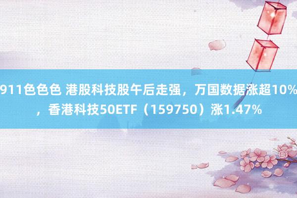 911色色色 港股科技股午后走强，万国数据涨超10%，香港科技50ETF（159750）涨1.47%