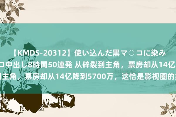 【KMDS-20312】使い込んだ黒マ○コに染み渡る息子の精液ドロドロ中出し8時間50連発 从碎裂到主角，票房却从14亿降到5700万，这恰是影视圈的桀黠