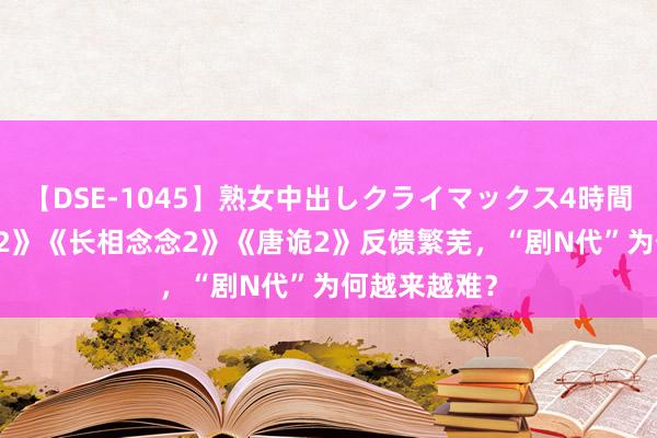 【DSE-1045】熟女中出しクライマックス4時間 4 《庆余年2》《长相念念2》《唐诡2》反馈繁芜，“剧N代”为何越来越难？