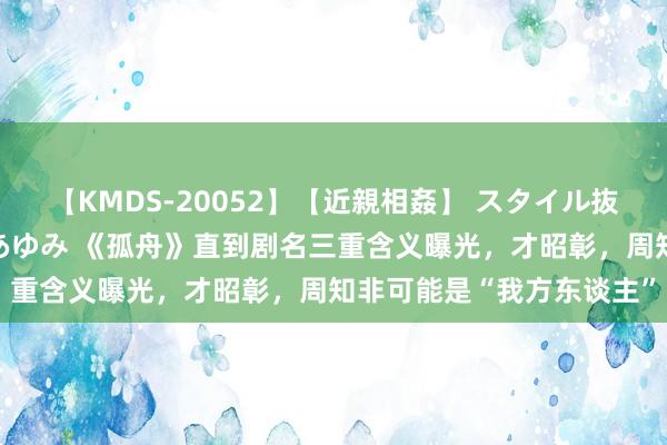 【KMDS-20052】【近親相姦】 スタイル抜群な僕の叔母さん 高梨あゆみ 《孤舟》直到剧名三重含义曝光，才昭彰，周知非可能是“我方东谈主”