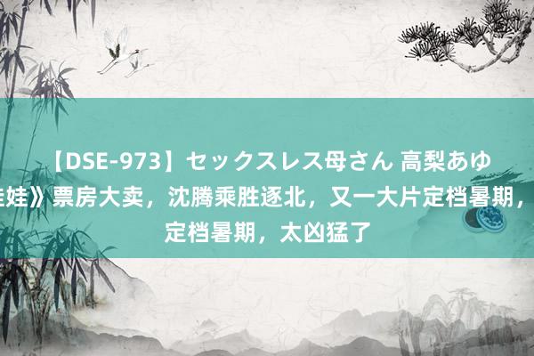 【DSE-973】セックスレス母さん 高梨あゆみ 《捏娃娃》票房大卖，沈腾乘胜逐北，又一大片定档暑期，太凶猛了