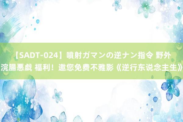 【SADT-024】噴射ガマンの逆ナン指令 野外浣腸悪戯 福利！邀您免费不雅影《逆行东说念主生》