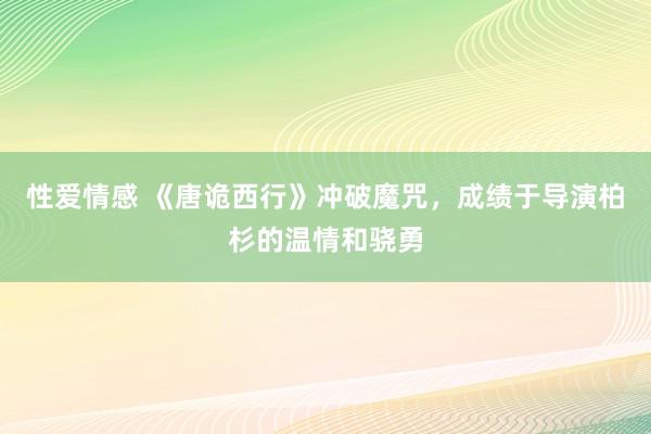 性爱情感 《唐诡西行》冲破魔咒，成绩于导演柏杉的温情和骁勇